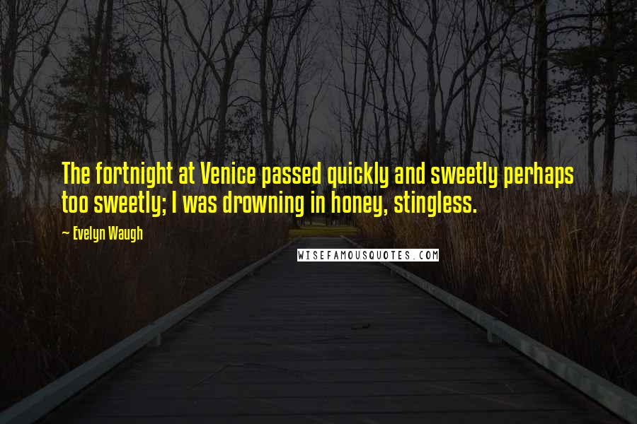 Evelyn Waugh Quotes: The fortnight at Venice passed quickly and sweetly perhaps too sweetly; I was drowning in honey, stingless.