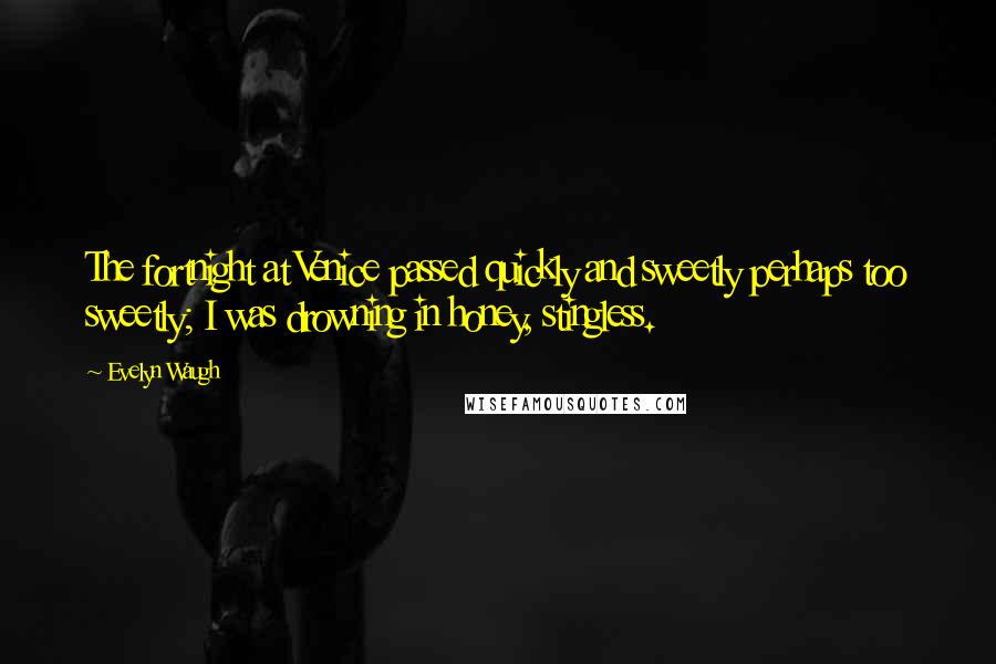 Evelyn Waugh Quotes: The fortnight at Venice passed quickly and sweetly perhaps too sweetly; I was drowning in honey, stingless.