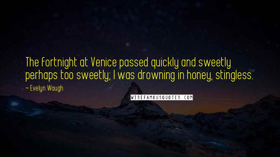 Evelyn Waugh Quotes: The fortnight at Venice passed quickly and sweetly perhaps too sweetly; I was drowning in honey, stingless.