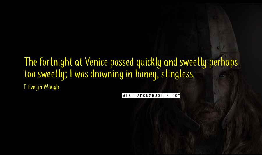 Evelyn Waugh Quotes: The fortnight at Venice passed quickly and sweetly perhaps too sweetly; I was drowning in honey, stingless.