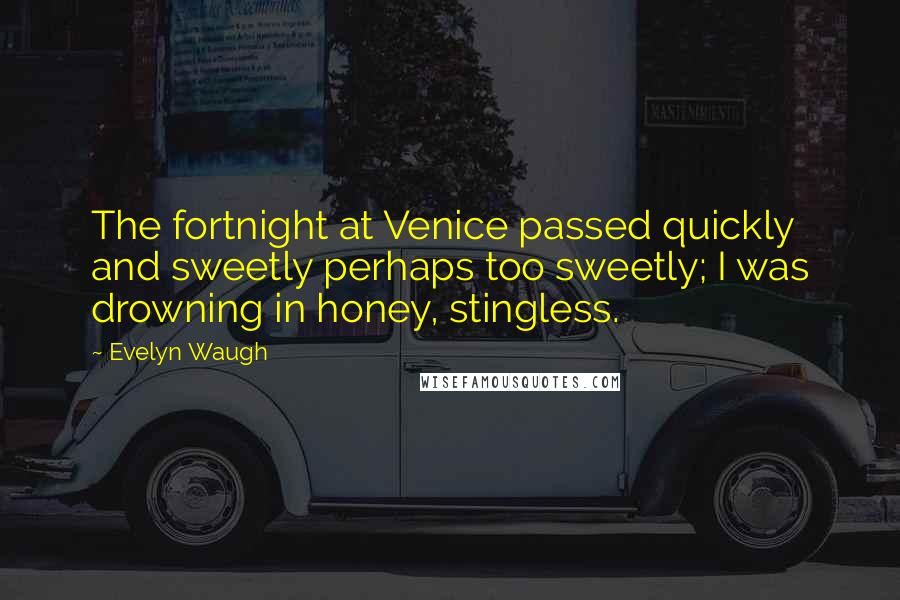 Evelyn Waugh Quotes: The fortnight at Venice passed quickly and sweetly perhaps too sweetly; I was drowning in honey, stingless.