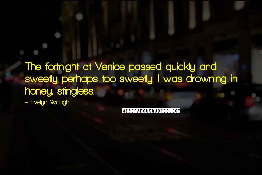 Evelyn Waugh Quotes: The fortnight at Venice passed quickly and sweetly perhaps too sweetly; I was drowning in honey, stingless.