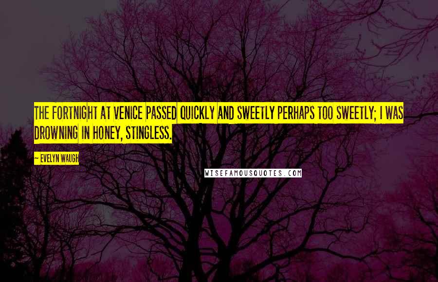 Evelyn Waugh Quotes: The fortnight at Venice passed quickly and sweetly perhaps too sweetly; I was drowning in honey, stingless.