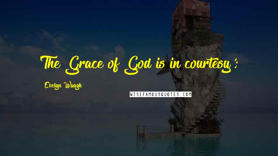 Evelyn Waugh Quotes: The Grace of God is in courtesy';