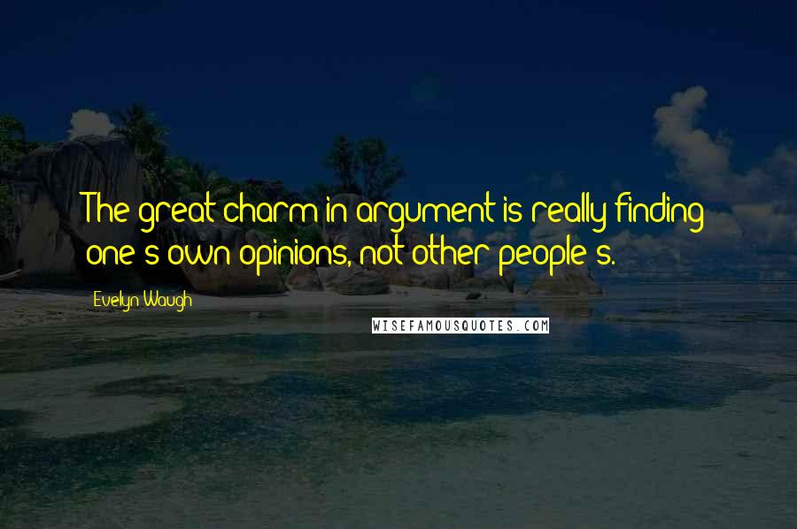 Evelyn Waugh Quotes: The great charm in argument is really finding one's own opinions, not other people's.
