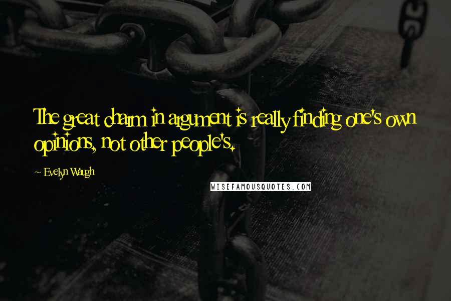 Evelyn Waugh Quotes: The great charm in argument is really finding one's own opinions, not other people's.