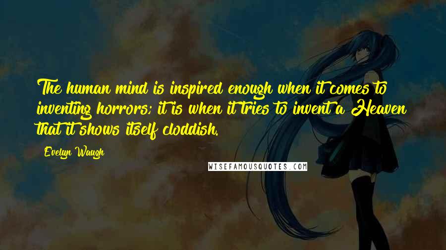 Evelyn Waugh Quotes: The human mind is inspired enough when it comes to inventing horrors; it is when it tries to invent a Heaven that it shows itself cloddish.