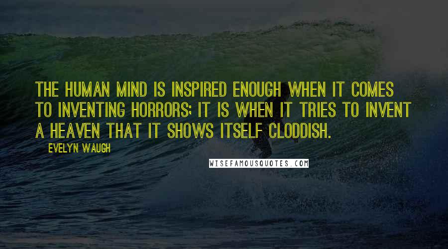 Evelyn Waugh Quotes: The human mind is inspired enough when it comes to inventing horrors; it is when it tries to invent a Heaven that it shows itself cloddish.