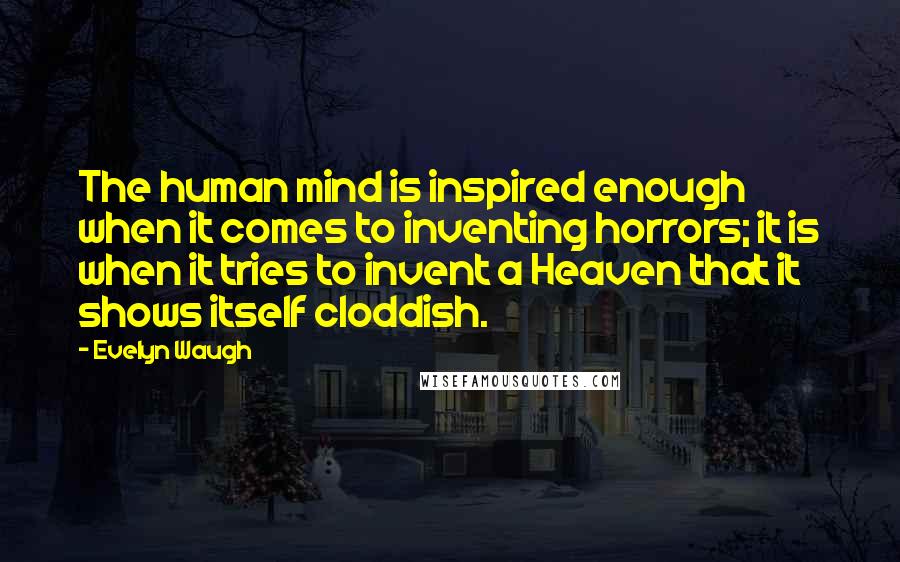 Evelyn Waugh Quotes: The human mind is inspired enough when it comes to inventing horrors; it is when it tries to invent a Heaven that it shows itself cloddish.