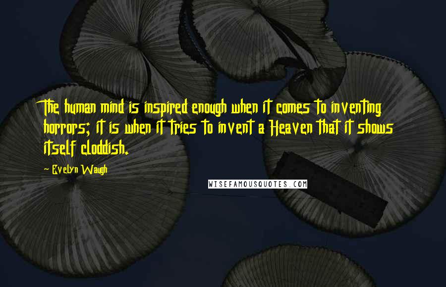 Evelyn Waugh Quotes: The human mind is inspired enough when it comes to inventing horrors; it is when it tries to invent a Heaven that it shows itself cloddish.