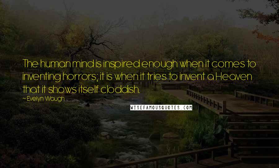 Evelyn Waugh Quotes: The human mind is inspired enough when it comes to inventing horrors; it is when it tries to invent a Heaven that it shows itself cloddish.