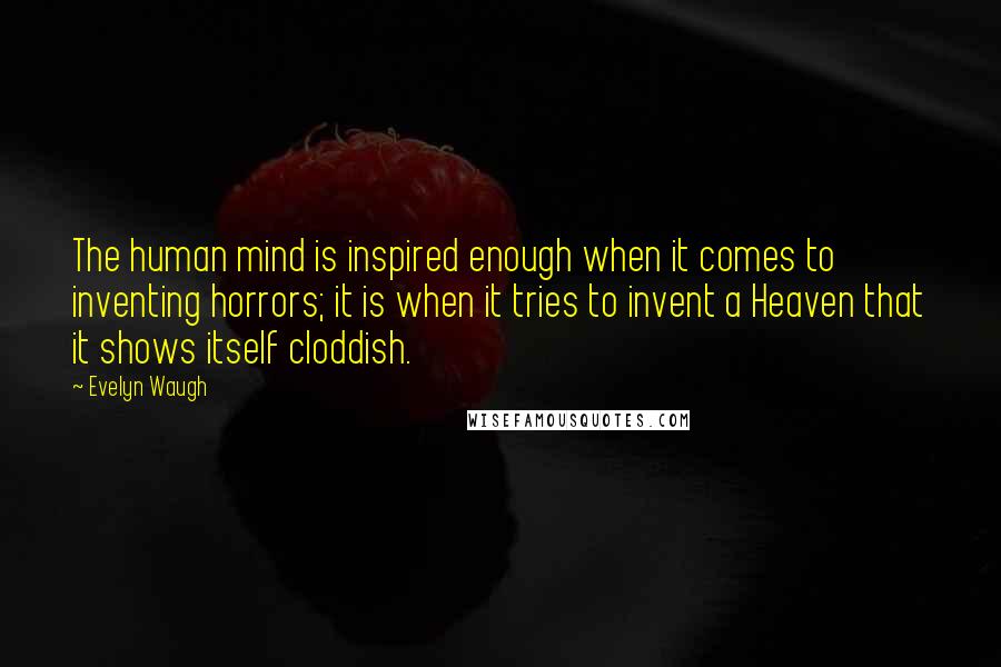 Evelyn Waugh Quotes: The human mind is inspired enough when it comes to inventing horrors; it is when it tries to invent a Heaven that it shows itself cloddish.
