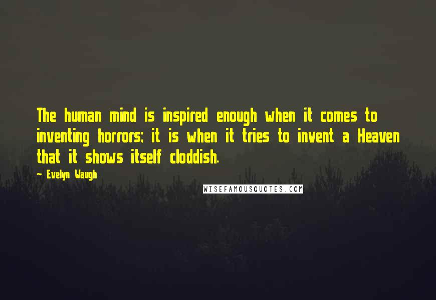 Evelyn Waugh Quotes: The human mind is inspired enough when it comes to inventing horrors; it is when it tries to invent a Heaven that it shows itself cloddish.