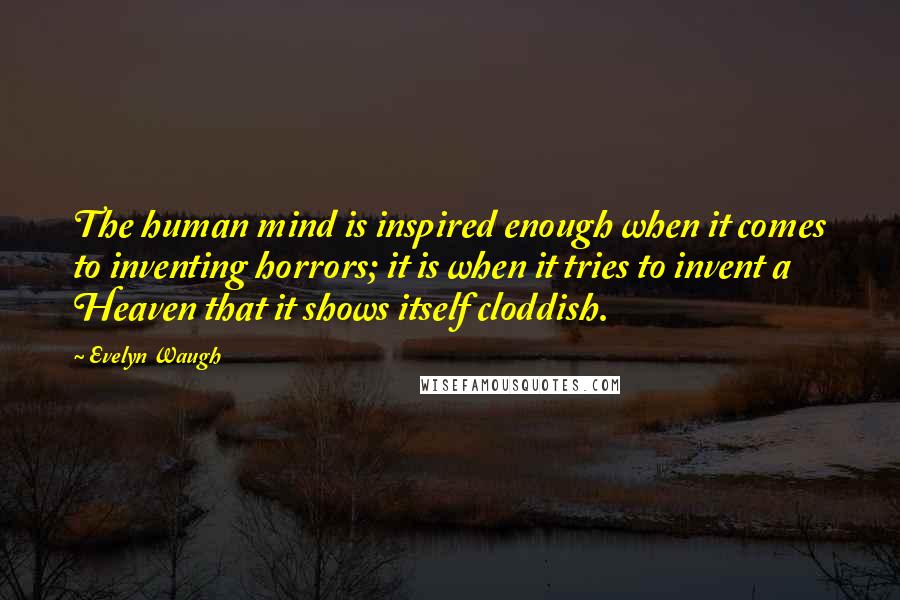 Evelyn Waugh Quotes: The human mind is inspired enough when it comes to inventing horrors; it is when it tries to invent a Heaven that it shows itself cloddish.