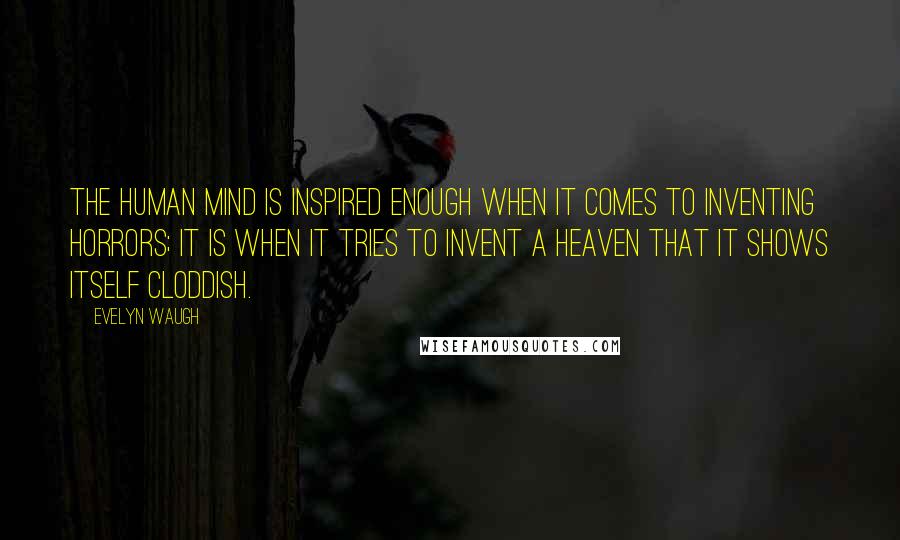 Evelyn Waugh Quotes: The human mind is inspired enough when it comes to inventing horrors; it is when it tries to invent a Heaven that it shows itself cloddish.