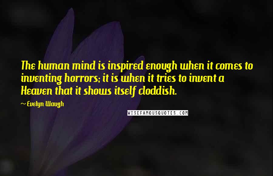 Evelyn Waugh Quotes: The human mind is inspired enough when it comes to inventing horrors; it is when it tries to invent a Heaven that it shows itself cloddish.