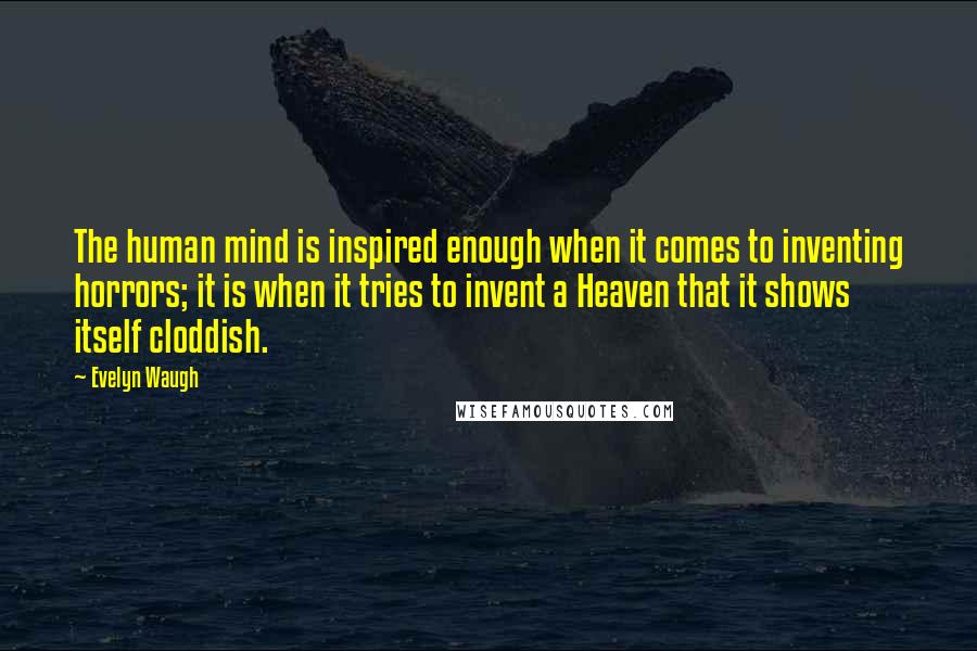 Evelyn Waugh Quotes: The human mind is inspired enough when it comes to inventing horrors; it is when it tries to invent a Heaven that it shows itself cloddish.