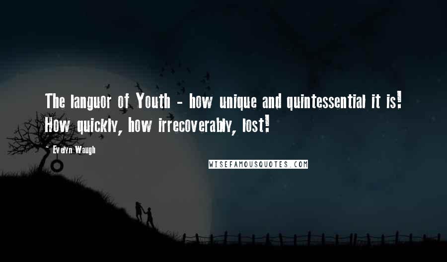 Evelyn Waugh Quotes: The languor of Youth - how unique and quintessential it is! How quickly, how irrecoverably, lost!