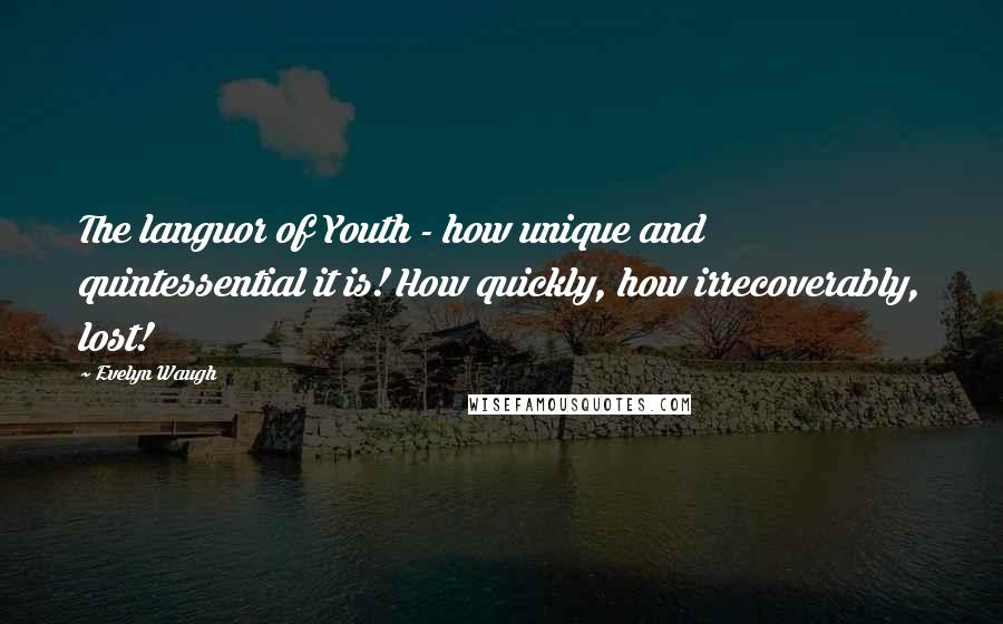 Evelyn Waugh Quotes: The languor of Youth - how unique and quintessential it is! How quickly, how irrecoverably, lost!