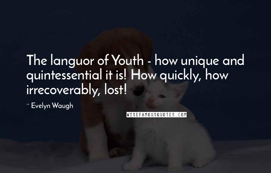 Evelyn Waugh Quotes: The languor of Youth - how unique and quintessential it is! How quickly, how irrecoverably, lost!