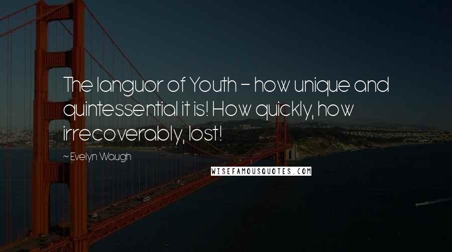Evelyn Waugh Quotes: The languor of Youth - how unique and quintessential it is! How quickly, how irrecoverably, lost!