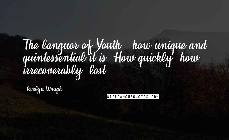 Evelyn Waugh Quotes: The languor of Youth - how unique and quintessential it is! How quickly, how irrecoverably, lost!