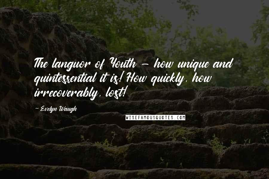 Evelyn Waugh Quotes: The languor of Youth - how unique and quintessential it is! How quickly, how irrecoverably, lost!