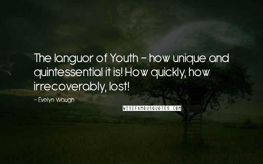 Evelyn Waugh Quotes: The languor of Youth - how unique and quintessential it is! How quickly, how irrecoverably, lost!