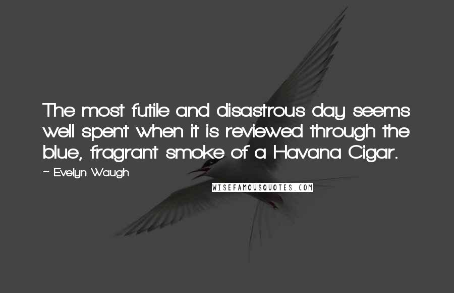 Evelyn Waugh Quotes: The most futile and disastrous day seems well spent when it is reviewed through the blue, fragrant smoke of a Havana Cigar.