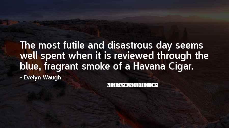 Evelyn Waugh Quotes: The most futile and disastrous day seems well spent when it is reviewed through the blue, fragrant smoke of a Havana Cigar.
