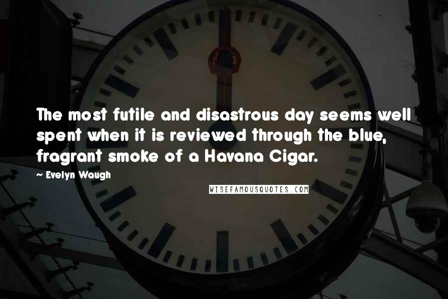 Evelyn Waugh Quotes: The most futile and disastrous day seems well spent when it is reviewed through the blue, fragrant smoke of a Havana Cigar.