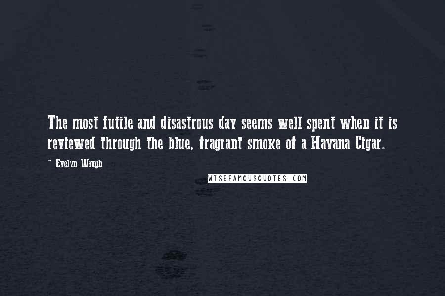 Evelyn Waugh Quotes: The most futile and disastrous day seems well spent when it is reviewed through the blue, fragrant smoke of a Havana Cigar.
