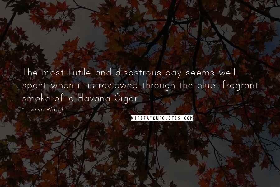 Evelyn Waugh Quotes: The most futile and disastrous day seems well spent when it is reviewed through the blue, fragrant smoke of a Havana Cigar.