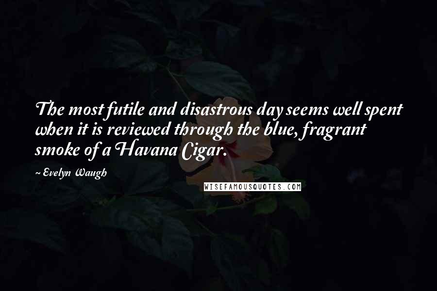 Evelyn Waugh Quotes: The most futile and disastrous day seems well spent when it is reviewed through the blue, fragrant smoke of a Havana Cigar.