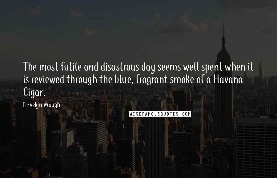 Evelyn Waugh Quotes: The most futile and disastrous day seems well spent when it is reviewed through the blue, fragrant smoke of a Havana Cigar.