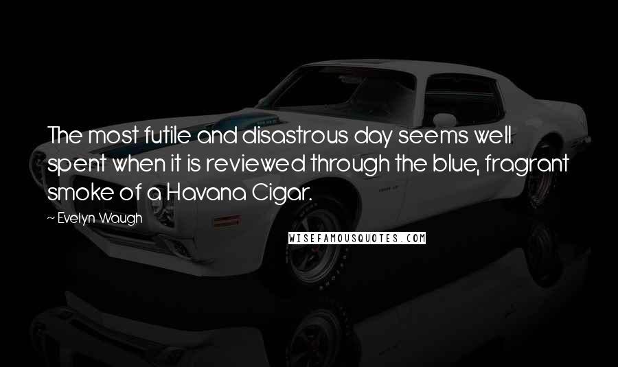 Evelyn Waugh Quotes: The most futile and disastrous day seems well spent when it is reviewed through the blue, fragrant smoke of a Havana Cigar.