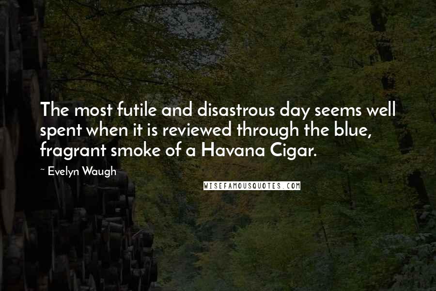 Evelyn Waugh Quotes: The most futile and disastrous day seems well spent when it is reviewed through the blue, fragrant smoke of a Havana Cigar.