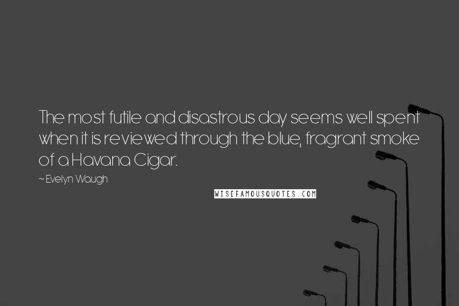 Evelyn Waugh Quotes: The most futile and disastrous day seems well spent when it is reviewed through the blue, fragrant smoke of a Havana Cigar.