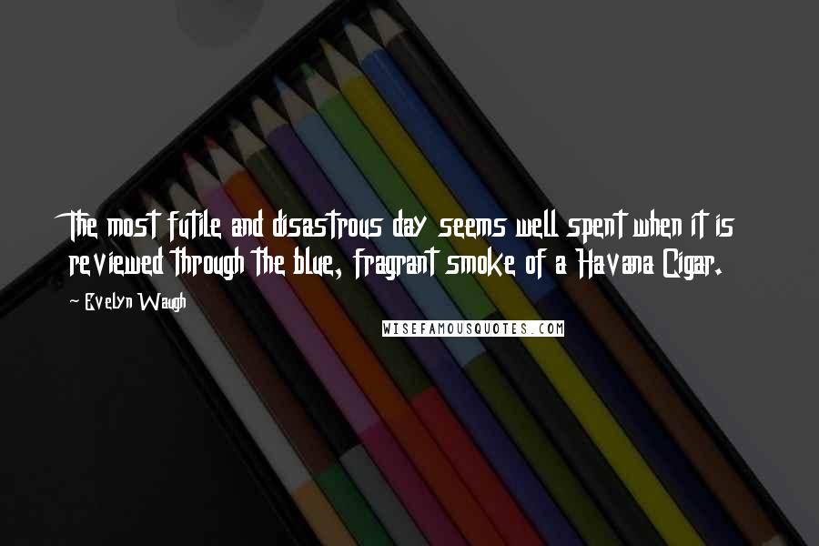 Evelyn Waugh Quotes: The most futile and disastrous day seems well spent when it is reviewed through the blue, fragrant smoke of a Havana Cigar.