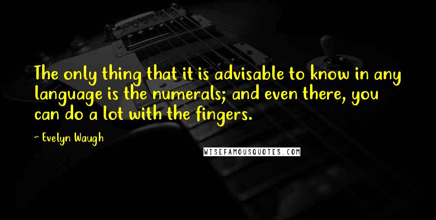 Evelyn Waugh Quotes: The only thing that it is advisable to know in any language is the numerals; and even there, you can do a lot with the fingers.