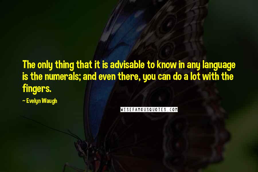 Evelyn Waugh Quotes: The only thing that it is advisable to know in any language is the numerals; and even there, you can do a lot with the fingers.