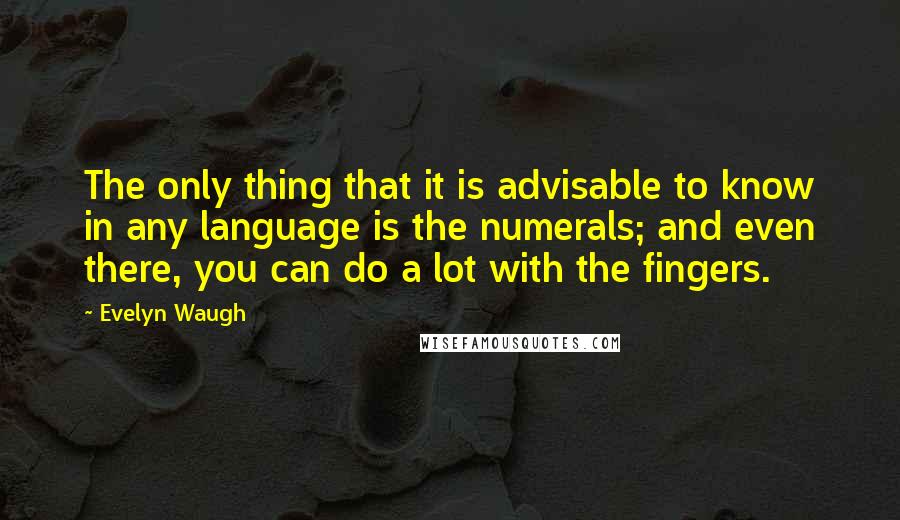 Evelyn Waugh Quotes: The only thing that it is advisable to know in any language is the numerals; and even there, you can do a lot with the fingers.