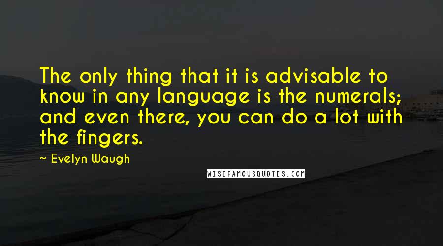 Evelyn Waugh Quotes: The only thing that it is advisable to know in any language is the numerals; and even there, you can do a lot with the fingers.