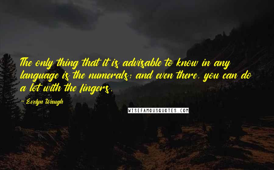 Evelyn Waugh Quotes: The only thing that it is advisable to know in any language is the numerals; and even there, you can do a lot with the fingers.