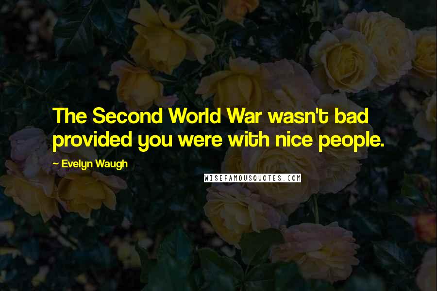 Evelyn Waugh Quotes: The Second World War wasn't bad provided you were with nice people.