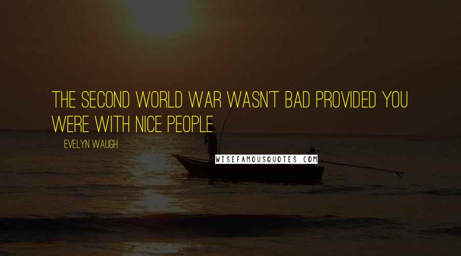 Evelyn Waugh Quotes: The Second World War wasn't bad provided you were with nice people.