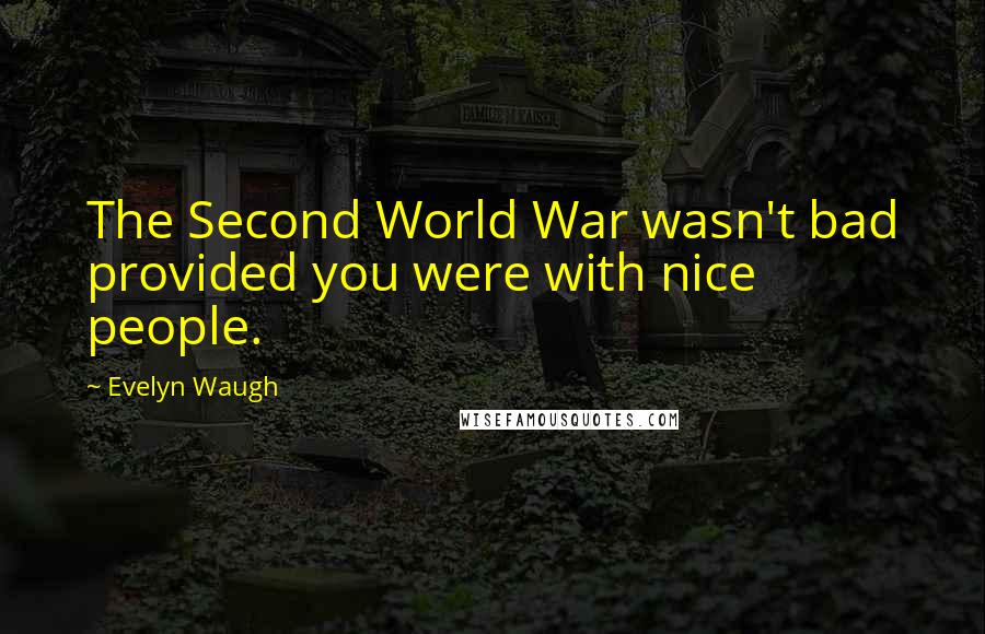 Evelyn Waugh Quotes: The Second World War wasn't bad provided you were with nice people.