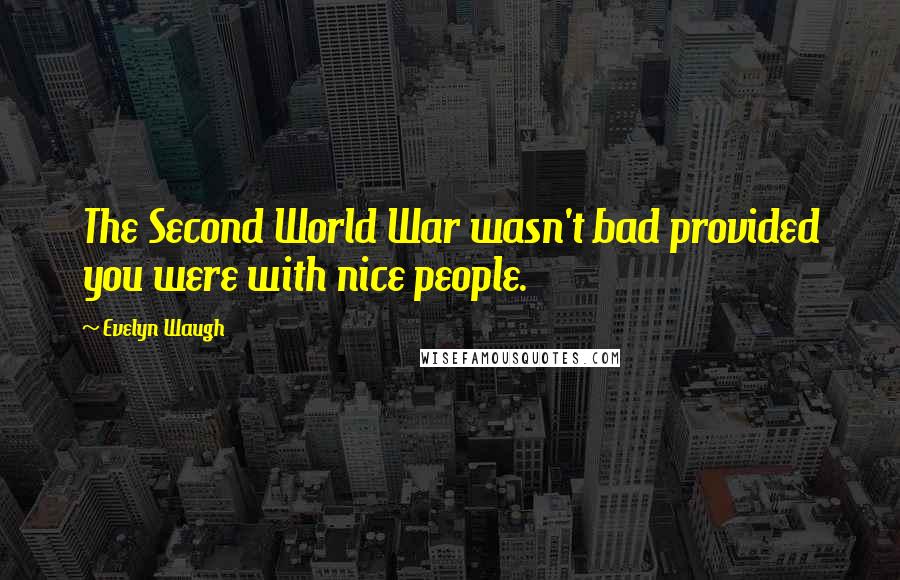 Evelyn Waugh Quotes: The Second World War wasn't bad provided you were with nice people.