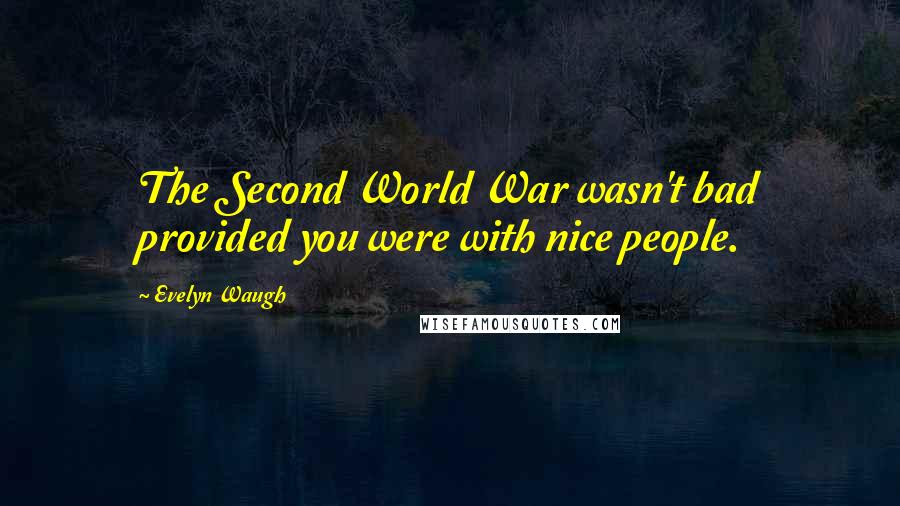 Evelyn Waugh Quotes: The Second World War wasn't bad provided you were with nice people.