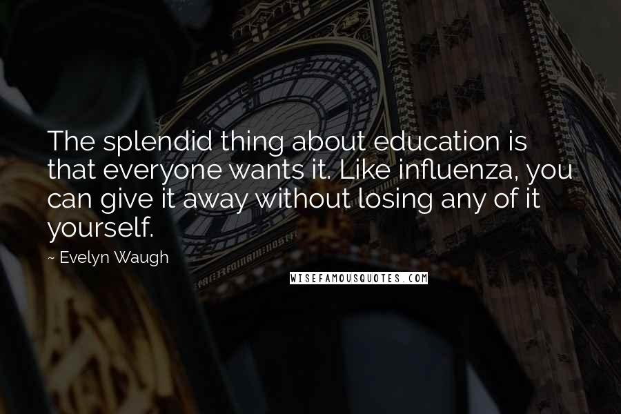 Evelyn Waugh Quotes: The splendid thing about education is that everyone wants it. Like influenza, you can give it away without losing any of it yourself.